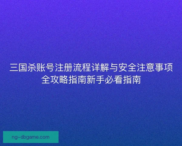 三国杀账号注册流程详解与安全注意事项全攻略指南新手必看指南
