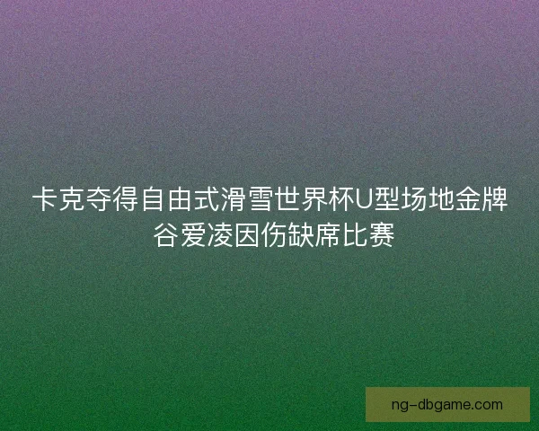 卡克夺得自由式滑雪世界杯U型场地金牌 谷爱凌因伤缺席比赛